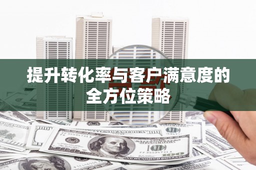 马尔康提升转化率与客户满意度的全方位策略