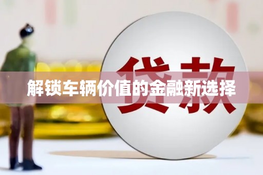 马尔康解锁车辆价值的金融新选择