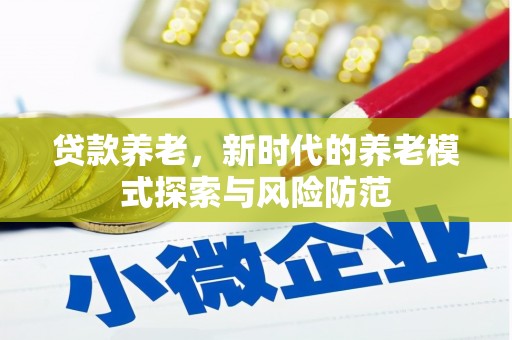 马尔康贷款养老，新时代的养老模式探索与风险防范