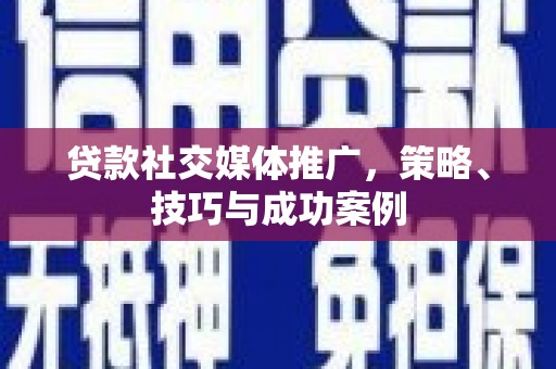马尔康贷款社交媒体推广，策略、技巧与成功案例