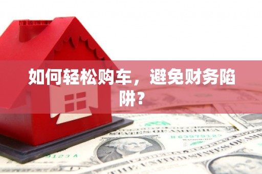 马尔康如何轻松购车，避免财务陷阱？