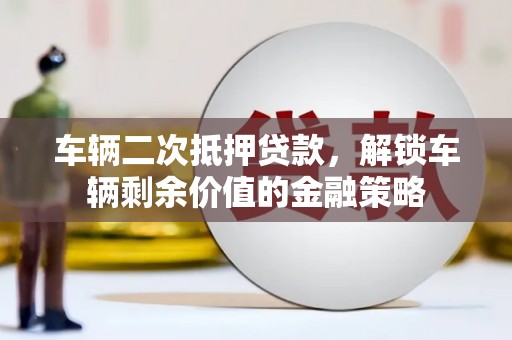 马尔康车辆二次抵押贷款，解锁车辆剩余价值的金融策略