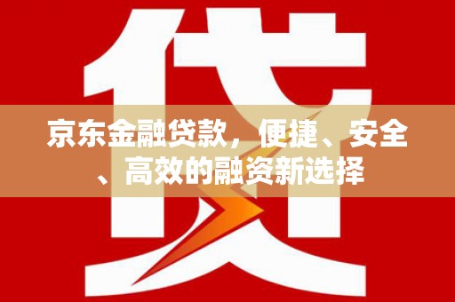 马尔康京东金融贷款，便捷、安全、高效的融资新选择